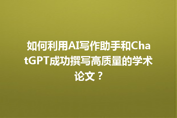 如何利用 AI 写作助手和 ChatGPT 成功撰写高质量的学术论文? 如何利用 AI 写作助手和 ChatGPT 成功撰写高质量的学术论文?