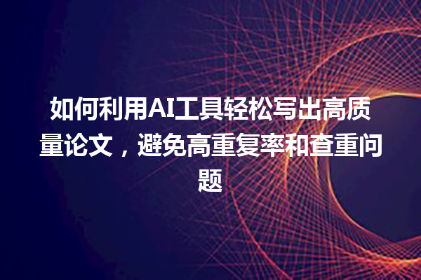 如何利用 AI 工具轻松写出高质量论文,避免高重复率和查重问题 如何利用 AI 工具轻松写出高质量论文,避免高重复率和查重问题