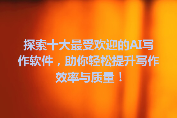 探索十大最受欢迎的AI写作软件，助你轻松提升写作效率与质量！
