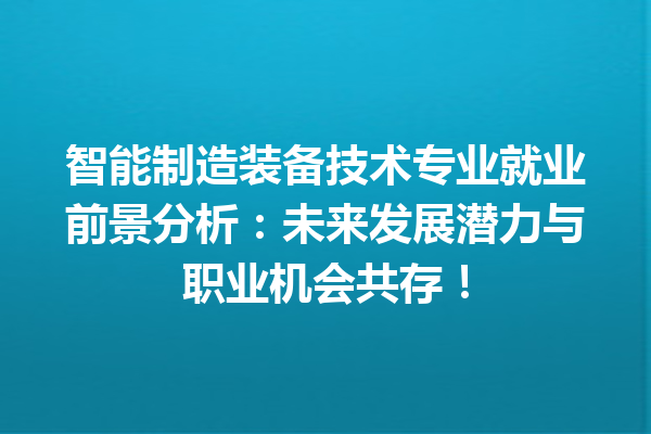 智能制造装备技术专业就业前景分析:未来发展潜力与职业机会共存! 智能制造装备技术专业就业前景分析:未来发展潜力与职业机会共存!