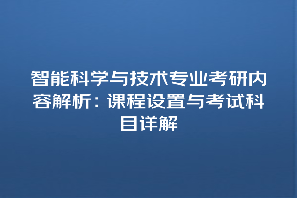 智能科学与技术专业考研内容解析：课程设置与考试科目详解