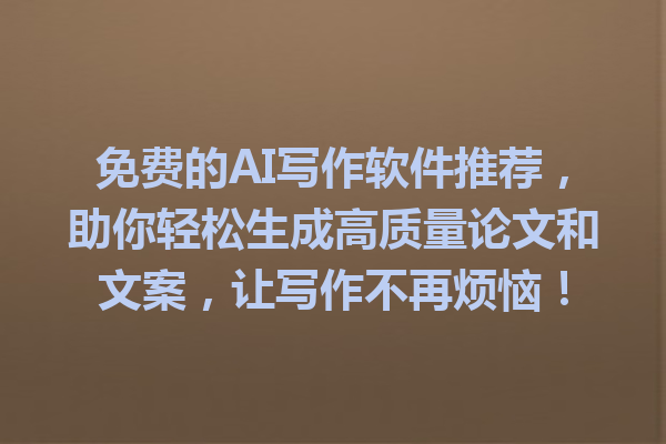 免费的AI写作软件推荐，助你轻松生成高质量论文和文案，让写作不再烦恼！