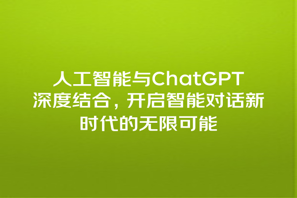 人工智能与 ChatGPT 深度结合,开启智能对话新时代的无限可能 人工智能与 ChatGPT 深度结合,开启智能对话新时代的无限可能