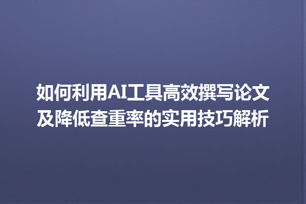 如何利用 AI 工具高效撰写论文及降低查重率的实用技巧解析 如何利用 AI 工具高效撰写论文及降低查重率的实用技巧解析