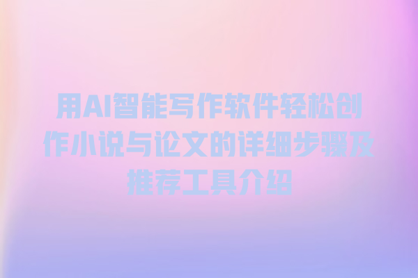 用 AI 智能写作软件轻松创作小说与论文的详细步骤及推荐工具介绍 用 AI 智能写作软件轻松创作小说与论文的详细步骤及推荐工具介绍