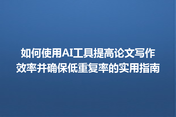 如何使用 AI 工具提高论文写作效率并确保低重复率的实用指南 如何使用 AI 工具提高论文写作效率并确保低重复率的实用指南