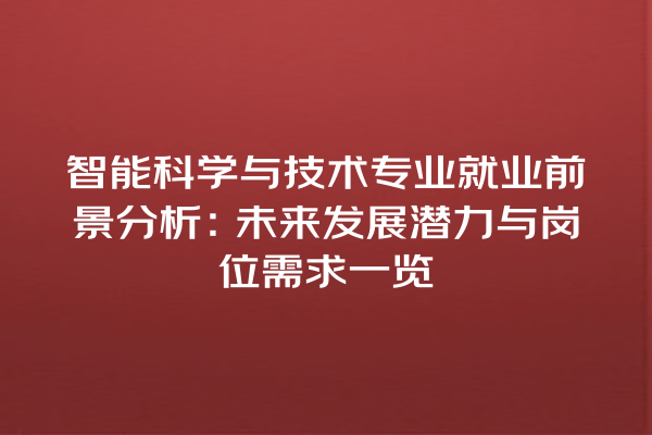 智能科学与技术专业就业前景分析:未来发展潜力与岗位需求一览 智能科学与技术专业就业前景分析:未来发展潜力与岗位需求一览