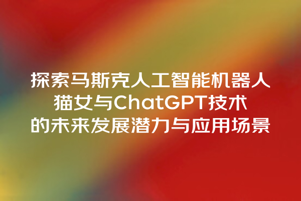 探索马斯克人工智能机器人猫女与 ChatGPT 技术的未来发展潜力与应用场景 探索马斯克人工智能机器人猫女与 ChatGPT 技术的未来发展潜力与应用场景