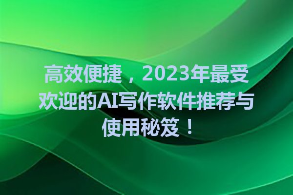 高效便捷,2023 年最受欢迎的 AI 写作软件推荐与使用秘笈! 高效便捷,2023 年最受欢迎的 AI 写作软件推荐与使用秘笈!