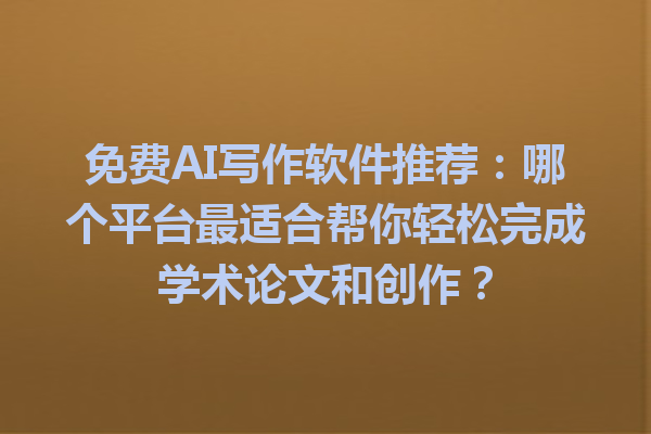 免费AI写作软件推荐：哪个平台最适合帮你轻松完成学术论文和创作？