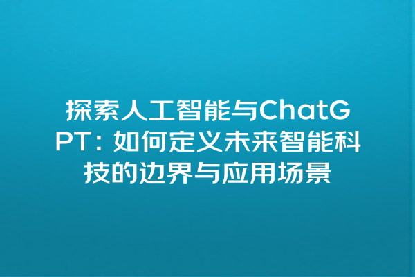 探索人工智能与 ChatGPT:如何定义未来智能科技的边界与应用场景 探索人工智能与 ChatGPT:如何定义未来智能科技的边界与应用场景