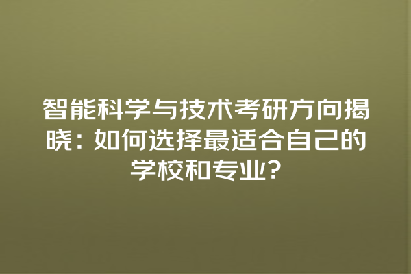 智能科学与技术考研方向揭晓:如何选择最适合自己的学校和专业? 智能科学与技术考研方向揭晓:如何选择最适合自己的学校和专业?