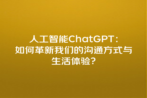 人工智能 ChatGPT:如何革新我们的沟通方式与生活体验? 人工智能 ChatGPT:如何革新我们的沟通方式与生活体验?
