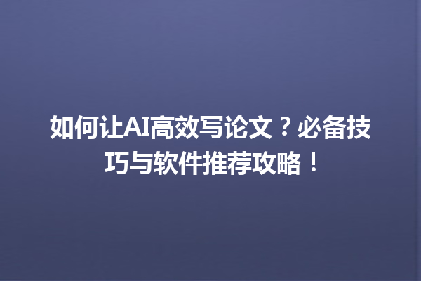 如何让 AI 高效写论文?必备技巧与软件推荐攻略! 如何让 AI 高效写论文?必备技巧与软件推荐攻略!