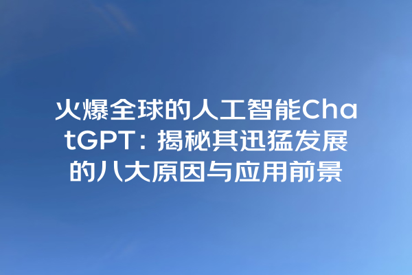 火爆全球的人工智能 ChatGPT:揭秘其迅猛发展的八大原因与应用前景 火爆全球的人工智能 ChatGPT:揭秘其迅猛发展的八大原因与应用前景