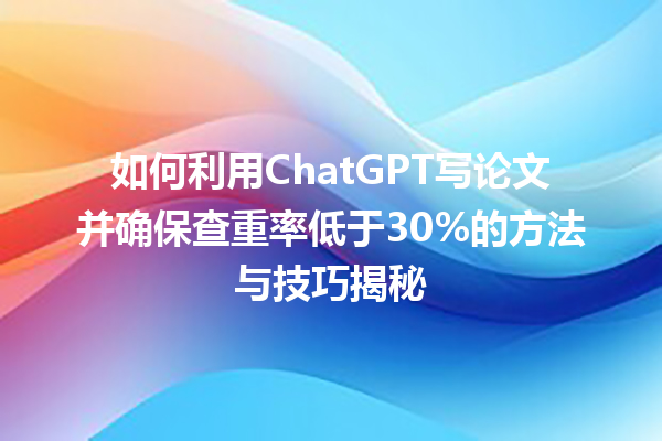 如何利用 ChatGPT 写论文并确保查重率低于 30% 的方法与技巧揭秘 如何利用 ChatGPT 写论文并确保查重率低于 30% 的方法与技巧揭秘