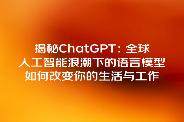 揭秘 ChatGPT:全球人工智能浪潮下的语言模型如何改变你的生活与工作 揭秘 ChatGPT:全球人工智能浪潮下的语言模型如何改变你的生活与工作