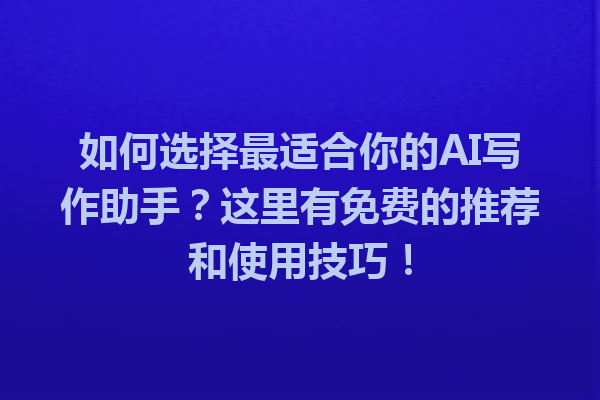 如何选择最适合你的AI写作助手？这里有免费的推荐和使用技巧！