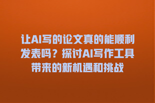 让 AI 写的论文真的能顺利发表吗?探讨 AI 写作工具带来的新机遇和挑战 让 AI 写的论文真的能顺利发表吗?探讨 AI 写作工具带来的新机遇和挑战