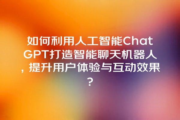 如何利用人工智能 ChatGPT 打造智能聊天机器人,提升用户体验与互动效果? 如何利用人工智能 ChatGPT 打造智能聊天机器人,提升用户体验与互动效果?