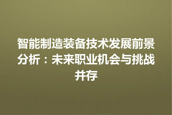智能制造装备技术发展前景分析:未来职业机会与挑战并存 智能制造装备技术发展前景分析:未来职业机会与挑战并存