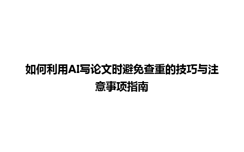 如何利用 AI 写论文时避免查重的技巧与注意事项指南 如何利用 AI 写论文时避免查重的技巧与注意事项指南