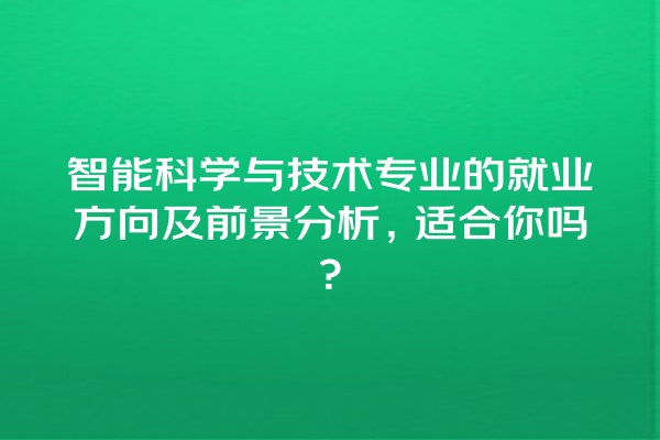 智能科学与技术专业的就业方向及前景分析,适合你吗? 智能科学与技术专业的就业方向及前景分析,适合你吗?