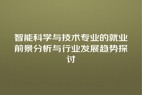 智能科学与技术专业的就业前景分析与行业发展趋势探讨 智能科学与技术专业的就业前景分析与行业发展趋势探讨