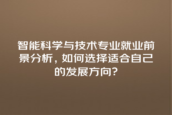 智能科学与技术专业就业前景分析,如何选择适合自己的发展方向? 智能科学与技术专业就业前景分析,如何选择适合自己的发展方向?