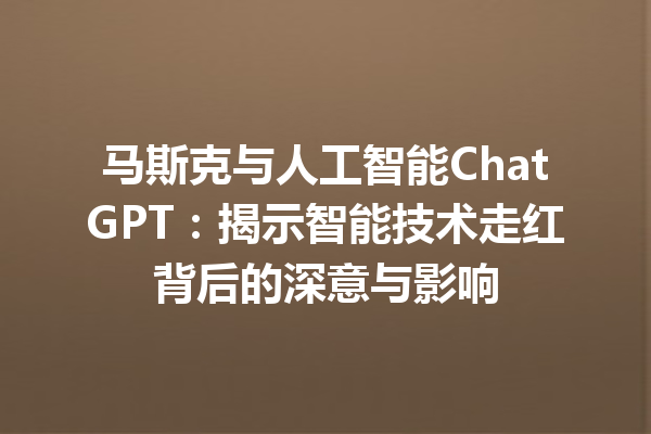 马斯克与人工智能 ChatGPT:揭示智能技术走红背后的深意与影响 马斯克与人工智能 ChatGPT:揭示智能技术走红背后的深意与影响