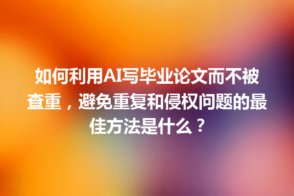 如何利用 AI 写毕业论文而不被查重,避免重复和侵权问题的最佳方法是什么? 如何利用 AI 写毕业论文而不被查重,避免重复和侵权问题的最佳方法是什么?