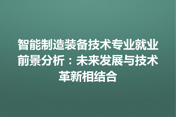 智能制造装备技术专业就业前景分析:未来发展与技术革新相结合 智能制造装备技术专业就业前景分析:未来发展与技术革新相结合