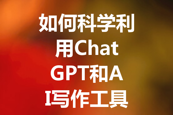 如何科学利用 ChatGPT 和 AI 写作工具高效撰写论文和文献综述 如何科学利用 ChatGPT 和 AI 写作工具高效撰写论文和文献综述