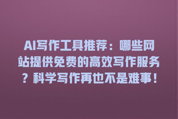 AI 写作工具推荐:哪些网站提供免费的高效写作服务?科学写作再也不是难事! AI 写作工具推荐:哪些网站提供免费的高效写作服务?科学写作再也不是难事!