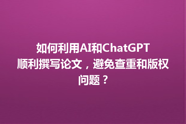 如何利用 AI 和 ChatGPT 顺利撰写论文,避免查重和版权问题? 如何利用 AI 和 ChatGPT 顺利撰写论文,避免查重和版权问题?