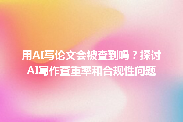 用 AI 写论文会被查到吗?探讨 AI 写作查重率和合规性问题 用 AI 写论文会被查到吗?探讨 AI 写作查重率和合规性问题