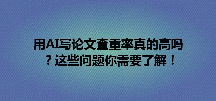 用 AI 写论文查重率真的高吗?这些问题你需要了解! 用 AI 写论文查重率真的高吗?这些问题你需要了解!
