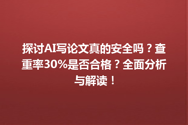 探讨 AI 写论文真的安全吗?查重率 30% 是否合格?全面分析与解读! 探讨 AI 写论文真的安全吗?查重率 30% 是否合格?全面分析与解读!