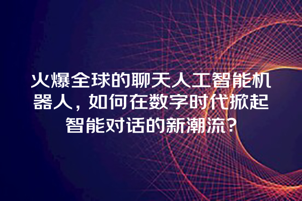 火爆全球的聊天人工智能机器人,如何在数字时代掀起智能对话的新潮流? 火爆全球的聊天人工智能机器人,如何在数字时代掀起智能对话的新潮流?