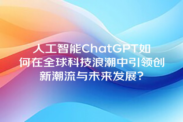 人工智能 ChatGPT 如何在全球科技浪潮中引领创新潮流与未来发展? 人工智能 ChatGPT 如何在全球科技浪潮中引领创新潮流与未来发展?