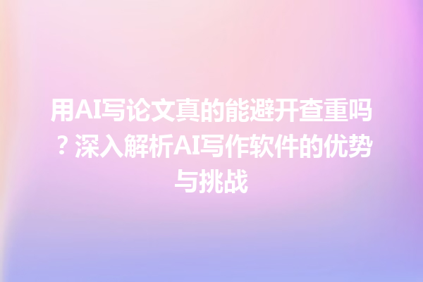 用 AI 写论文真的能避开查重吗?深入解析 AI 写作软件的优势与挑战 用 AI 写论文真的能避开查重吗?深入解析 AI 写作软件的优势与挑战