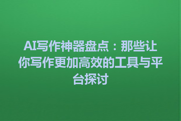 AI 写作神器盘点:那些让你写作更加高效的工具与平台探讨 AI 写作神器盘点:那些让你写作更加高效的工具与平台探讨