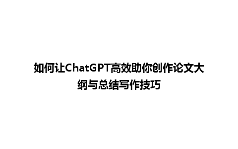 如何让 ChatGPT 高效助你创作论文大纲与总结写作技巧 如何让 ChatGPT 高效助你创作论文大纲与总结写作技巧