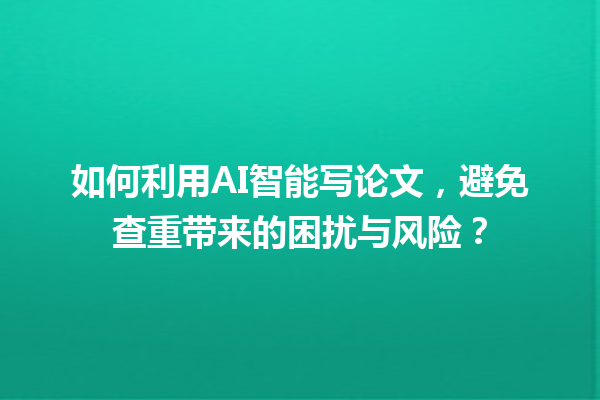 如何利用 AI 智能写论文,避免查重带来的困扰与风险? 如何利用 AI 智能写论文,避免查重带来的困扰与风险?
