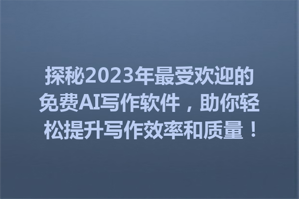 探秘2023年最受欢迎的免费AI写作软件，助你轻松提升写作效率和质量！