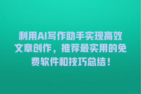 利用 AI 写作助手实现高效文章创作,推荐最实用的免费软件和技巧总结! 利用 AI 写作助手实现高效文章创作,推荐最实用的免费软件和技巧总结!