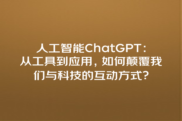 人工智能 ChatGPT:从工具到应用,如何颠覆我们与科技的互动方式? 人工智能 ChatGPT:从工具到应用,如何颠覆我们与科技的互动方式?