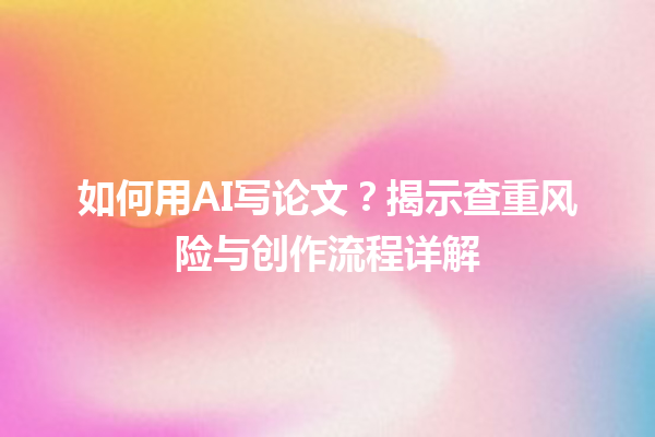 如何用 AI 写论文?揭示查重风险与创作流程详解 如何用 AI 写论文?揭示查重风险与创作流程详解