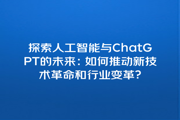 探索人工智能与 ChatGPT 的未来:如何推动新技术革命和行业变革? 探索人工智能与 ChatGPT 的未来:如何推动新技术革命和行业变革?
