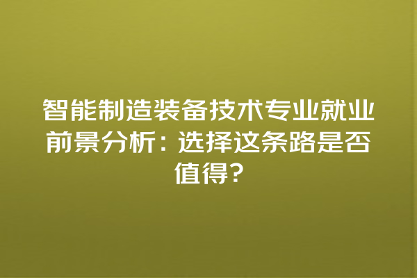智能制造装备技术专业就业前景分析:选择这条路是否值得? 智能制造装备技术专业就业前景分析:选择这条路是否值得?